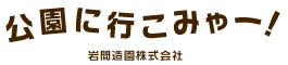 公園に行こみゃー！　岩間造園株式会社